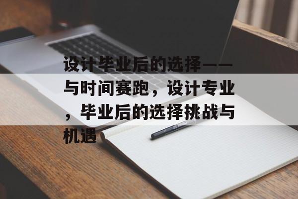 设计毕业后的选择——与时间赛跑，设计专业，毕业后的选择挑战与机遇