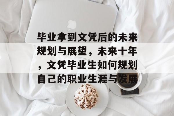 毕业拿到文凭后的未来规划与展望,未来十年,文凭毕业生如何规划自己的职业生涯与发展 毕业拿到文凭后的未来规划与展望,未来十年,文凭毕业生如何规划自己的职业生涯与发展