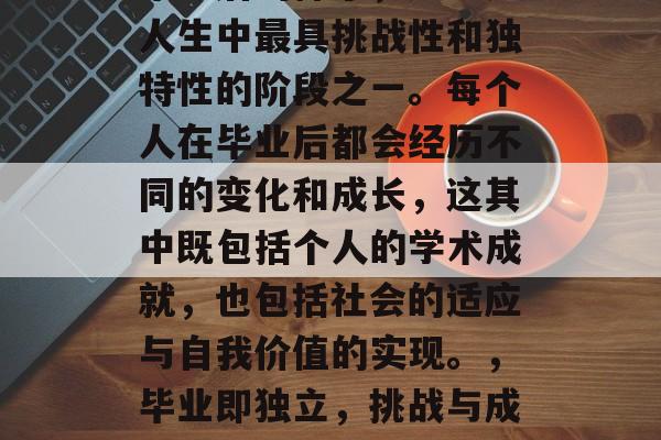 毕业后的样子，无疑是人生中最具挑战性和独特性的阶段之一。每个人在毕业后都会经历不同的变化和成长，这其中既包括个人的学术成就，也包括社会的适应与自我价值的实现。，毕业即独立，挑战与成长并存的人生阶段
