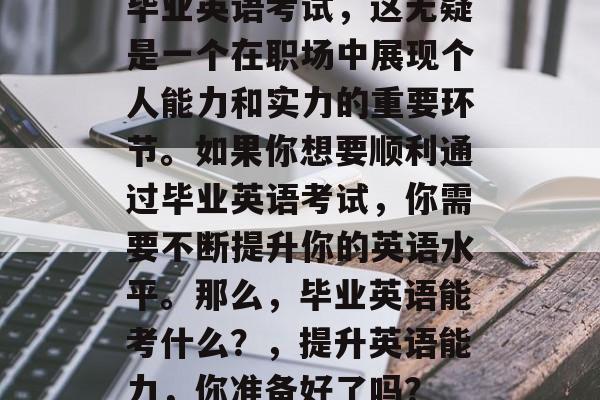 毕业英语考试，这无疑是一个在职场中展现个人能力和实力的重要环节。如果你想要顺利通过毕业英语考试，你需要不断提升你的英语水平。那么，毕业英语能考什么？，提升英语能力，你准备好了吗？