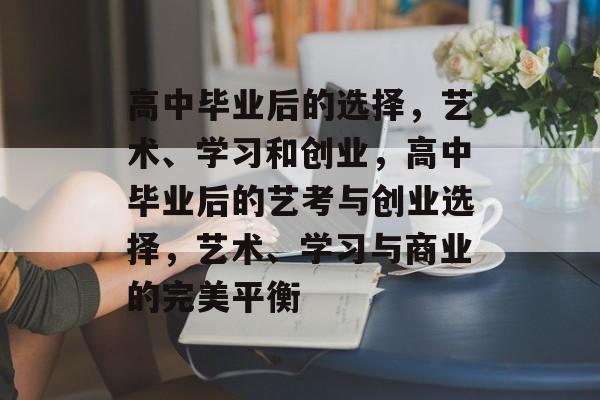 高中毕业后的选择,艺术、学习和创业,高中毕业后的艺考与创业选择,艺术、学习与商业的完美平衡 高中毕业后的选择,艺术、学习和创业,高中毕业后的艺考与创业选择,艺术、学习与商业的完美平衡