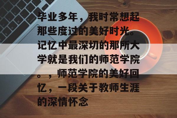 毕业多年，我时常想起那些度过的美好时光。记忆中最深切的那所大学就是我们的师范学院。，师范学院的美好回忆，一段关于教师生涯的深情怀念