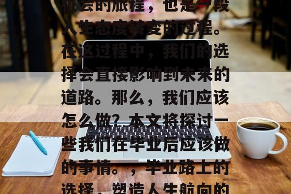 毕业是一段充满挑战和机会的旅程，也是一段人生态度转变的过程。在这过程中，我们的选择会直接影响到未来的道路。那么，我们应该怎么做？本文将探讨一些我们在毕业后应该做的事情。，毕业路上的选择，塑造人生航向的策略与建议