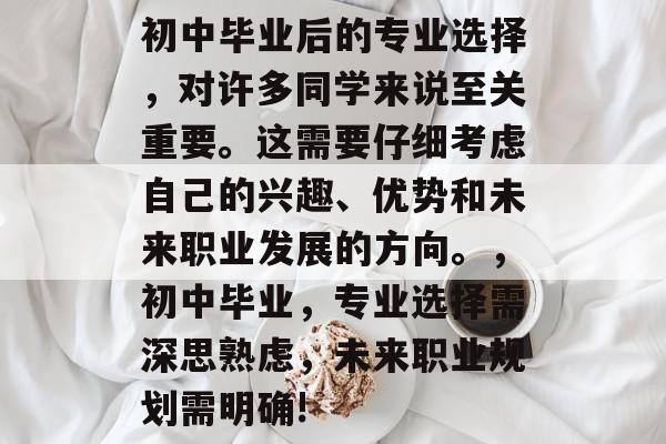初中毕业后的专业选择，对许多同学来说至关重要。这需要仔细考虑自己的兴趣、优势和未来职业发展的方向。，初中毕业，专业选择需深思熟虑，未来职业规划需明确!