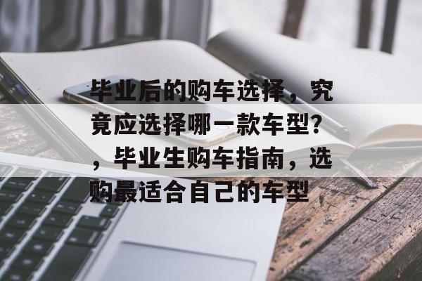 毕业后的购车选择，究竟应选择哪一款车型？，毕业生购车指南，选购最适合自己的车型