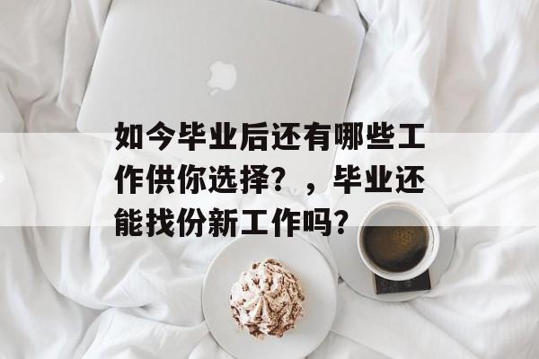 如今毕业后还有哪些工作供你选择？，毕业还能找份新工作吗？