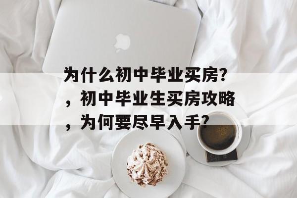 为什么初中毕业买房？，初中毕业生买房攻略，为何要尽早入手?