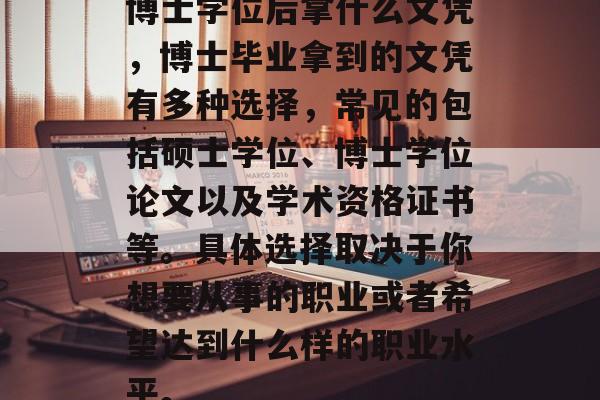 博士学位后拿什么文凭，博士毕业拿到的文凭有多种选择，常见的包括硕士学位、博士学位论文以及学术资格证书等。具体选择取决于你想要从事的职业或者希望达到什么样的职业水平。