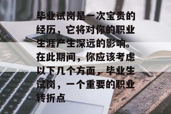 毕业试岗是一次宝贵的经历,它将对你的职业生涯产生深远的影响。在此期间,你应该考虑以下几个方面,毕业生试岗,一个重要的职业转折点 毕业试岗是一次宝贵的经历,它将对你的职业生涯产生深远的影响。在此期间,你应该考虑以下几个方面,毕业生试岗,一个重要的职业转折点