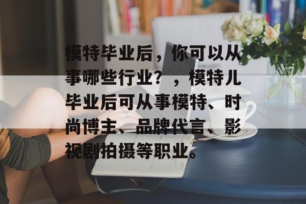 模特毕业后，你可以从事哪些行业？，模特儿毕业后可从事模特、时尚博主、品牌代言、影视剧拍摄等职业。