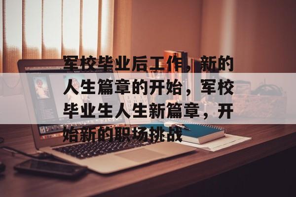 军校毕业后工作，新的人生篇章的开始，军校毕业生人生新篇章，开始新的职场挑战