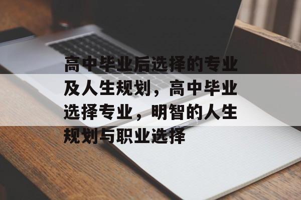 高中毕业后选择的专业及人生规划,高中毕业选择专业,明智的人生规划与职业选择 高中毕业后选择的专业及人生规划,高中毕业选择专业,明智的人生规划与职业选择