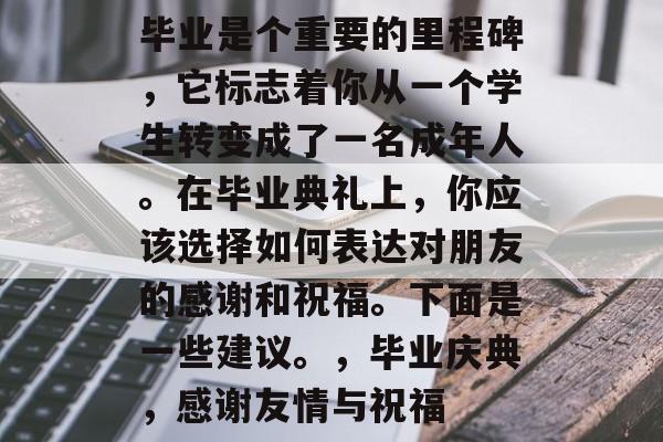 毕业是个重要的里程碑，它标志着你从一个学生转变成了一名成年人。在毕业典礼上，你应该选择如何表达对朋友的感谢和祝福。下面是一些建议。，毕业庆典，感谢友情与祝福