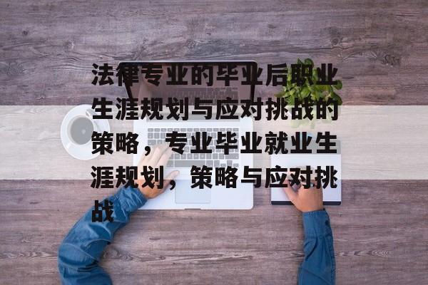 法律专业的毕业后职业生涯规划与应对挑战的策略，专业毕业就业生涯规划，策略与应对挑战