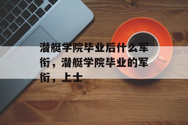 潜艇学院毕业后什么军衔，潜艇学院毕业的军衔，上士