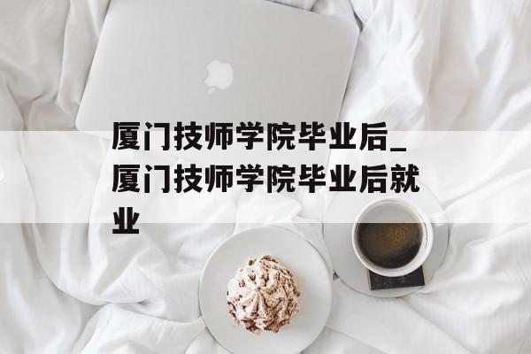 厦门技师学院毕业后_厦门技师学院毕业后就业 厦门技师学院毕业后_厦门技师学院毕业后就业