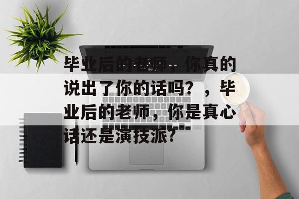 毕业后的老师,你真的说出了你的话吗?,毕业后的老师,你是真心话还是演技派? 毕业后的老师,你真的说出了你的话吗?,毕业后的老师,你是真心话还是演技派?