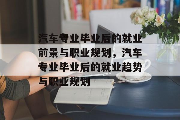 汽车专业毕业后的就业前景与职业规划,汽车专业毕业后的就业趋势与职业规划 汽车专业毕业后的就业前景与职业规划,汽车专业毕业后的就业趋势与职业规划