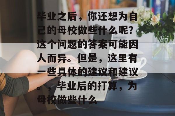 毕业之后，你还想为自己的母校做些什么呢？这个问题的答案可能因人而异。但是，这里有一些具体的建议和建议。，毕业后的打算，为母校做些什么