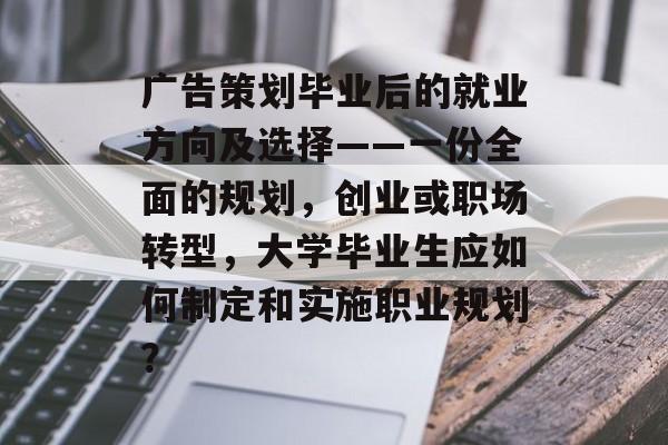 广告策划毕业后的就业方向及选择——一份全面的规划，创业或职场转型，大学毕业生应如何制定和实施职业规划？