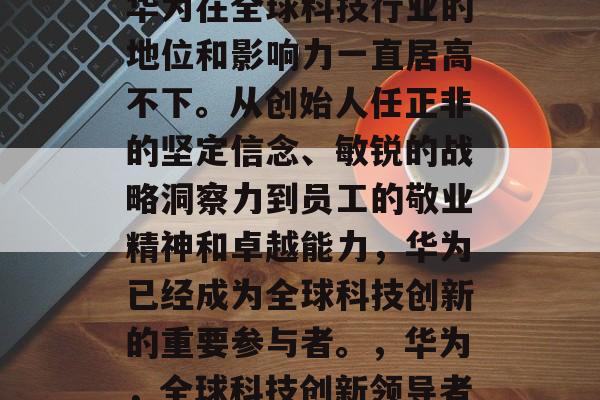 华为在全球科技行业的地位和影响力一直居高不下。从创始人任正非的坚定信念、敏锐的战略洞察力到员工的敬业精神和卓越能力，华为已经成为全球科技创新的重要参与者。，华为，全球科技创新领导者