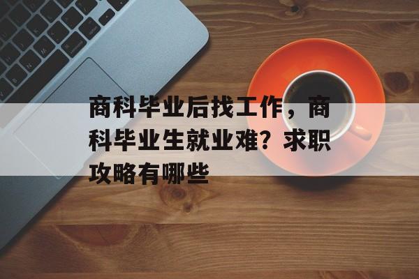 商科毕业后找工作,商科毕业生就业难?求职攻略有哪些 商科毕业后找工作,商科毕业生就业难?求职攻略有哪些