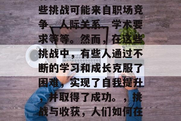 毕业多年，回首往事，有许多挑战和收获。这些挑战可能来自职场竞争、人际关系、学术要求等等。然而，在这些挑战中，有些人通过不断的学习和成长克服了困难，实现了自我提升，并取得了成功。，挑战与收获，人们如何在职场中超越自我，实现自我提升？