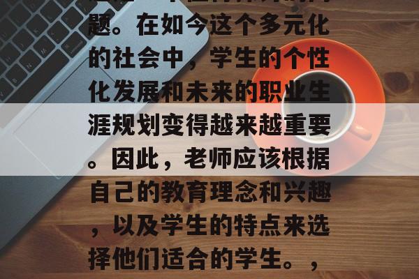 毕业后的老师们如何选择自己喜欢的同学们？这是一个值得探讨的问题。在如今这个多元化的社会中，学生的个性化发展和未来的职业生涯规划变得越来越重要。因此，老师应该根据自己的教育理念和兴趣，以及学生的特点来选择他们适合的学生。，老师如何根据教育理念和兴趣选择合适的学生？