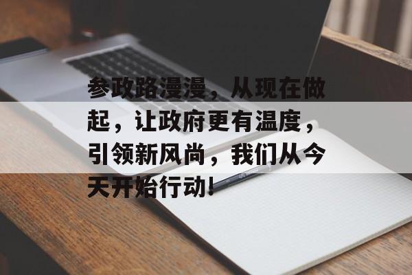 参政路漫漫，从现在做起，让政府更有温度，引领新风尚，我们从今天开始行动!