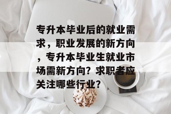 专升本毕业后的就业需求,职业发展的新方向,专升本毕业生就业市场需新方向?求职者应关注哪些行业? 专升本毕业后的就业需求,职业发展的新方向,专升本毕业生就业市场需新方向?求职者应关注哪些行业?