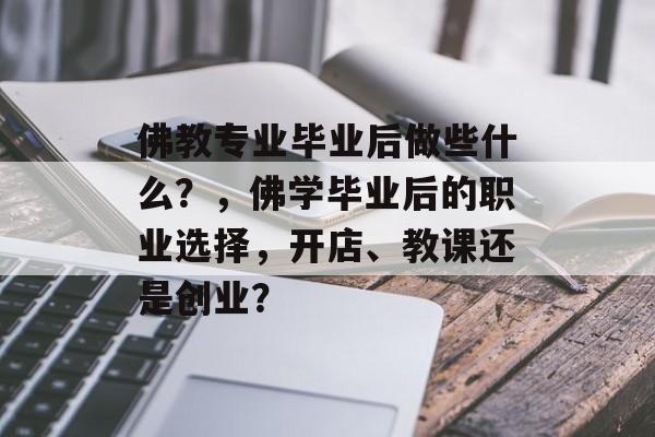 佛教专业毕业后做些什么?,佛学毕业后的职业选择,开店、教课还是创业? 佛教专业毕业后做些什么?,佛学毕业后的职业选择,开店、教课还是创业?