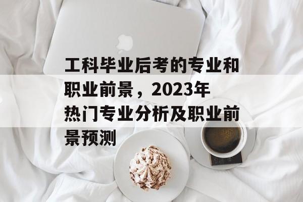 工科毕业后考的专业和职业前景,2023年热门专业分析及职业前景预测 工科毕业后考的专业和职业前景,2023年热门专业分析及职业前景预测