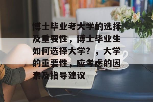 博士毕业考大学的选择及重要性，博士毕业生如何选择大学？，大学的重要性，应考虑的因素及指导建议