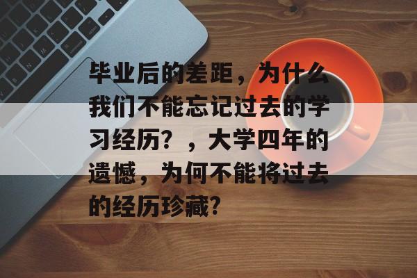 毕业后的差距，为什么我们不能忘记过去的学习经历？，大学四年的遗憾，为何不能将过去的经历珍藏?