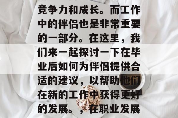 毕业后的毕业生需要在职场上持续保持自己的竞争力和成长。而工作中的伴侣也是非常重要的一部分。在这里，我们来一起探讨一下在毕业后如何为伴侣提供合适的建议，以帮助他们在新的工作中获得更好的发展。，在职业发展中寻找伴侣，实用建议与策略