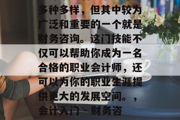 会计毕业后从事的行业多种多样，但其中较为广泛和重要的一个就是财务咨询。这门技能不仅可以帮助你成为一名合格的职业会计师，还可以为你的职业生涯提供更大的发展空间。，会计入门 - 财务咨询
