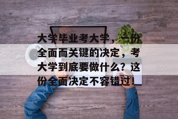 大学毕业考大学，一份全面而关键的决定，考大学到底要做什么？这份全面决定不容错过！