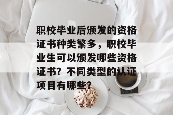 职校毕业后颁发的资格证书种类繁多，职校毕业生可以颁发哪些资格证书？不同类型的认证项目有哪些？