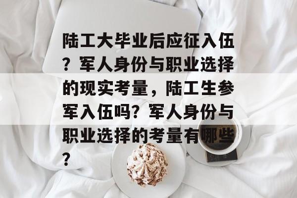 陆工大毕业后应征入伍?军人身份与职业选择的现实考量,陆工生参军入伍吗?军人身份与职业选择的考量有哪些? 陆工大毕业后应征入伍?军人身份与职业选择的现实考量,陆工生参军入伍吗?军人身份与职业选择的考量有哪些?