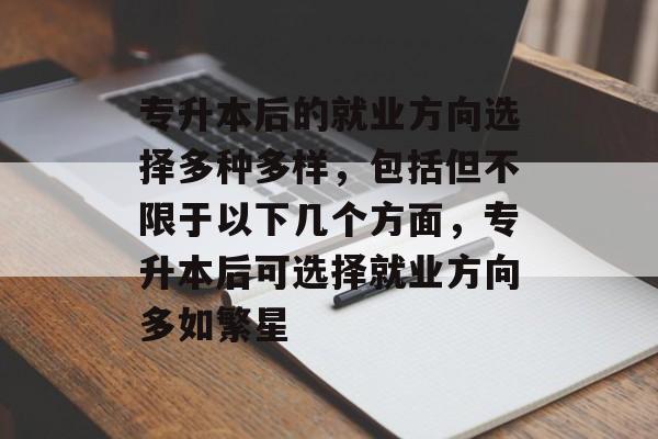 专升本后的就业方向选择多种多样,包括但不限于以下几个方面,专升本后可选择就业方向多如繁星 专升本后的就业方向选择多种多样,包括但不限于以下几个方面,专升本后可选择就业方向多如繁星