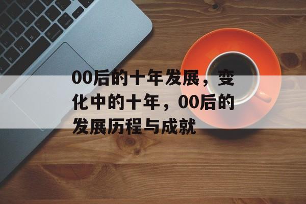00后的十年发展，变化中的十年，00后的发展历程与成就