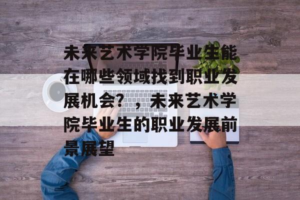 未来艺术学院毕业生能在哪些领域找到职业发展机会？，未来艺术学院毕业生的职业发展前景展望