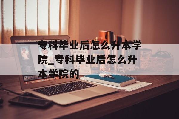 专科毕业后怎么升本学院_专科毕业后怎么升本学院的 专科毕业后怎么升本学院_专科毕业后怎么升本学院的