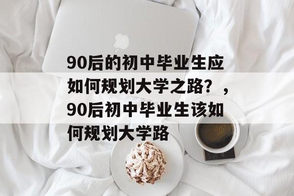 90后的初中毕业生应如何规划大学之路？，90后初中毕业生该如何规划大学路