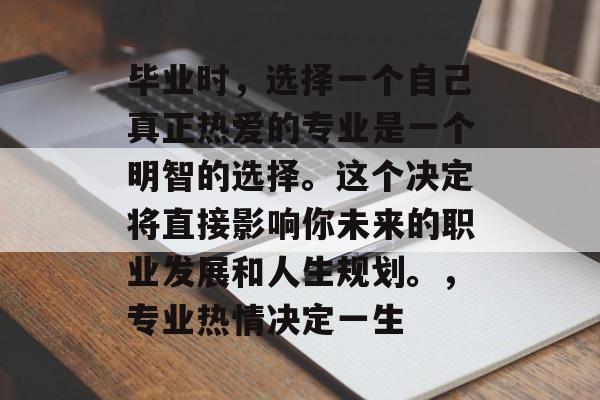 毕业时，选择一个自己真正热爱的专业是一个明智的选择。这个决定将直接影响你未来的职业发展和人生规划。，专业热情决定一生