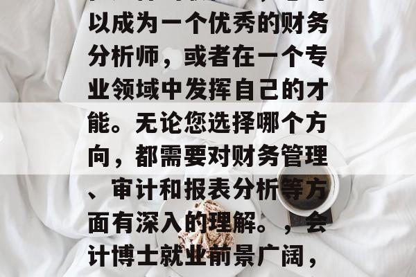 会计博士毕业后，您将面临许多挑战和机会。在这样的职位上，您可以成为一个优秀的财务分析师，或者在一个专业领域中发挥自己的才能。无论您选择哪个方向，都需要对财务管理、审计和报表分析等方面有深入的理解。，会计博士就业前景广阔，挑战多变，可从事财务分析与报表解读等专业领域