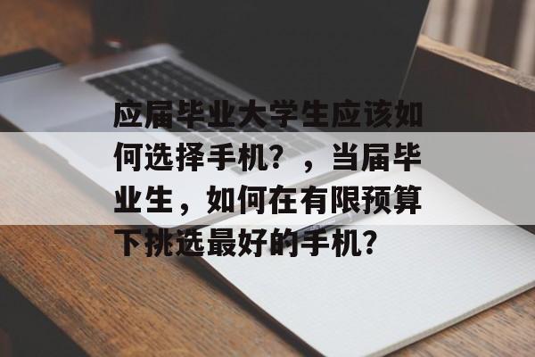 应届毕业大学生应该如何选择手机?,当届毕业生,如何在有限预算下挑选最好的手机? 应届毕业大学生应该如何选择手机?,当届毕业生,如何在有限预算下挑选最好的手机?
