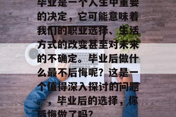 毕业是一个人生中重要的决定，它可能意味着我们的职业选择、生活方式的改变甚至对未来的不确定。毕业后做什么最不后悔呢？这是一个值得深入探讨的问题。，毕业后的选择，你后悔做了吗？