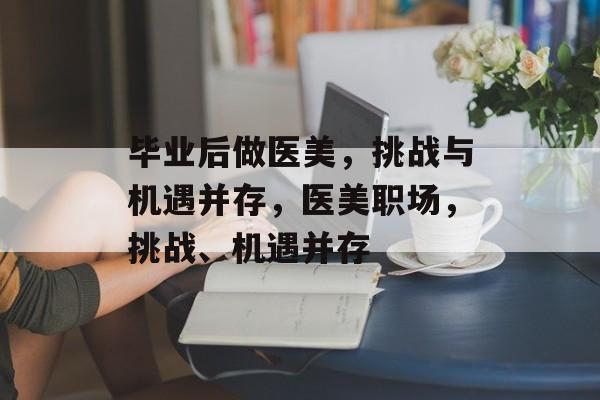 毕业后做医美,挑战与机遇并存,医美职场,挑战、机遇并存 毕业后做医美,挑战与机遇并存,医美职场,挑战、机遇并存