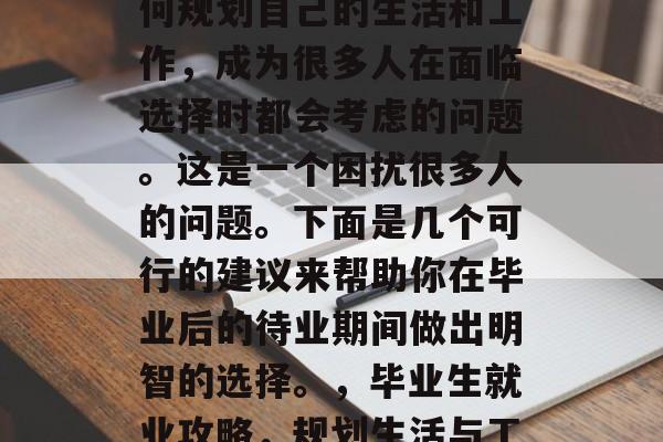 毕业后的待业期间，如何规划自己的生活和工作，成为很多人在面临选择时都会考虑的问题。这是一个困扰很多人的问题。下面是几个可行的建议来帮助你在毕业后的待业期间做出明智的选择。，毕业生就业攻略，规划生活与工作的实用技巧